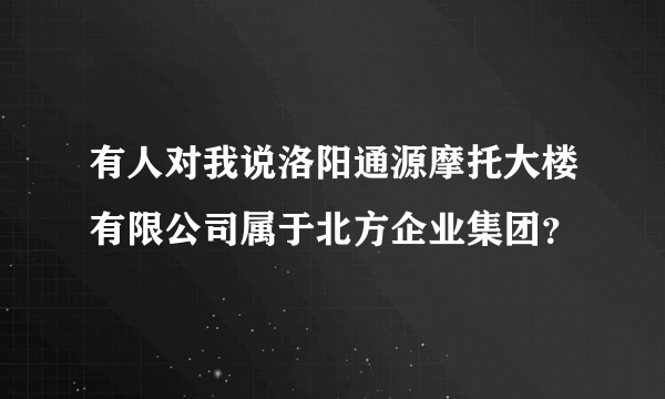 有人对我说洛阳通源摩托大楼有限公司属于北方企业集团？