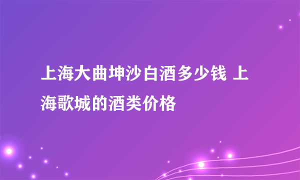 上海大曲坤沙白酒多少钱 上海歌城的酒类价格