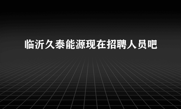 临沂久泰能源现在招聘人员吧