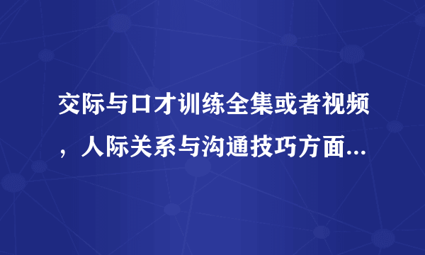 交际与口才训练全集或者视频，人际关系与沟通技巧方面的那个好？