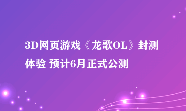 3D网页游戏《龙歌OL》封测体验 预计6月正式公测