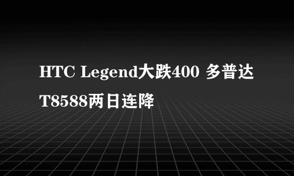 HTC Legend大跌400 多普达T8588两日连降