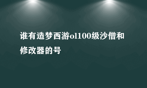 谁有造梦西游ol100级沙僧和修改器的号