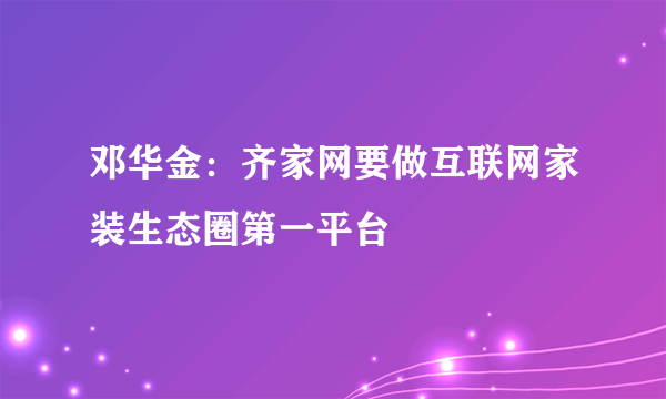 邓华金：齐家网要做互联网家装生态圈第一平台