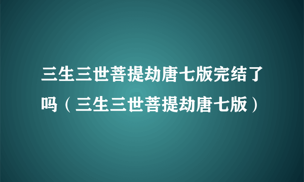 三生三世菩提劫唐七版完结了吗（三生三世菩提劫唐七版）