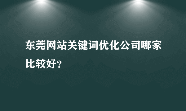 东莞网站关键词优化公司哪家比较好？
