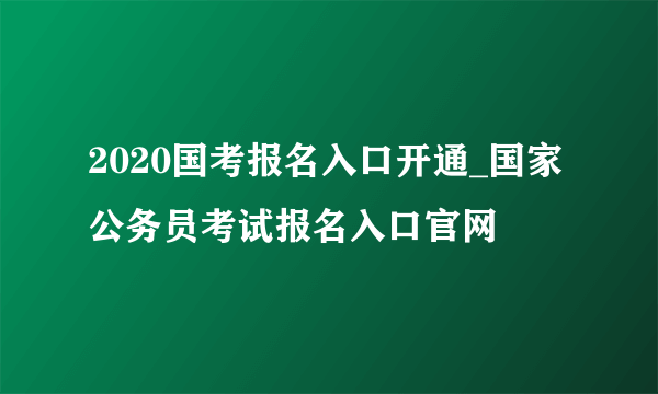2020国考报名入口开通_国家公务员考试报名入口官网