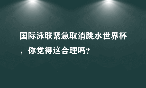 国际泳联紧急取消跳水世界杯，你觉得这合理吗？