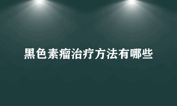 黑色素瘤治疗方法有哪些