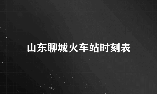 山东聊城火车站时刻表