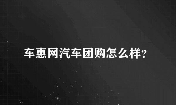 车惠网汽车团购怎么样？