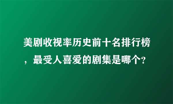 美剧收视率历史前十名排行榜，最受人喜爱的剧集是哪个？
