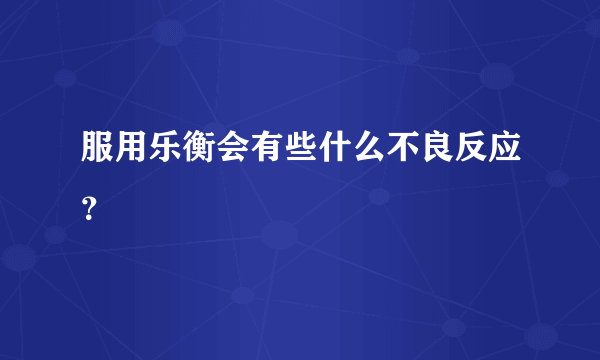 服用乐衡会有些什么不良反应？
