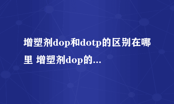 增塑剂dop和dotp的区别在哪里 增塑剂dop的作用原理是什么