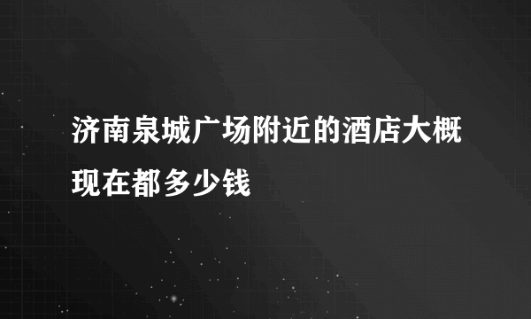 济南泉城广场附近的酒店大概现在都多少钱