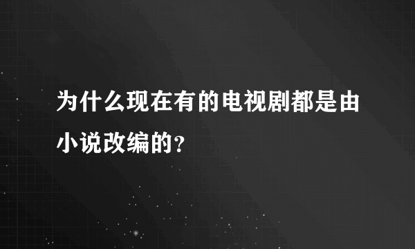 为什么现在有的电视剧都是由小说改编的？