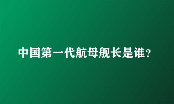 中国第一代航母舰长是谁？