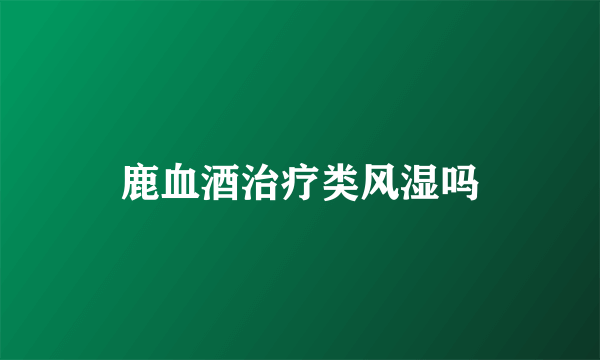 鹿血酒治疗类风湿吗