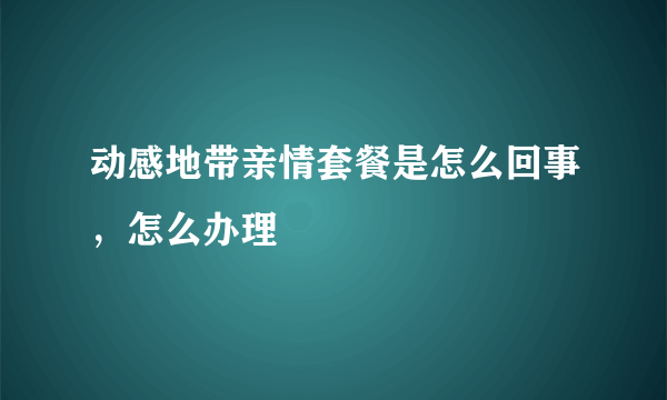 动感地带亲情套餐是怎么回事，怎么办理