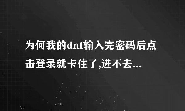 为何我的dnf输入完密码后点击登录就卡住了,进不去游戏!求高手指点.