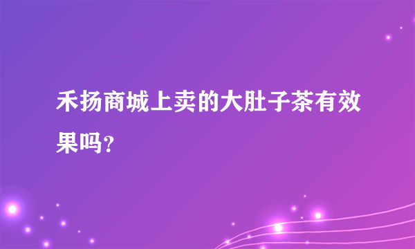 禾扬商城上卖的大肚子茶有效果吗？