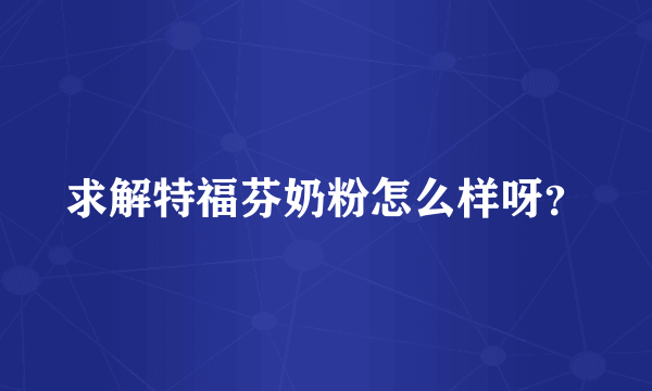求解特福芬奶粉怎么样呀？