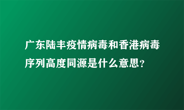 广东陆丰疫情病毒和香港病毒序列高度同源是什么意思？