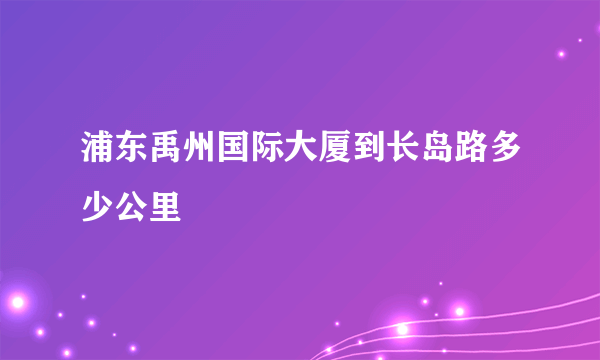 浦东禹州国际大厦到长岛路多少公里