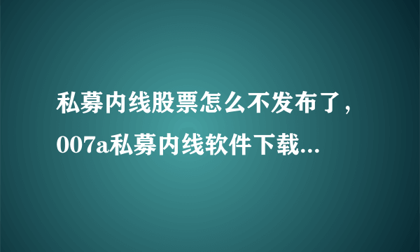 私募内线股票怎么不发布了，007a私募内线软件下载地址是多少？哪里可以看股票呢？