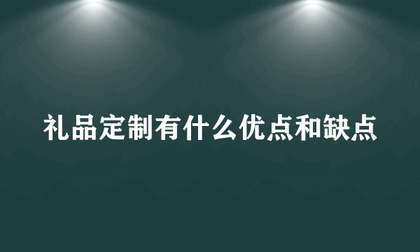 礼品定制有什么优点和缺点