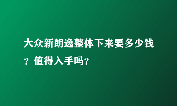 大众新朗逸整体下来要多少钱？值得入手吗？