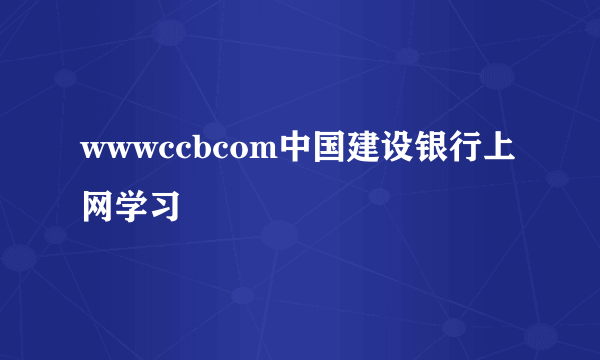 wwwccbcom中国建设银行上网学习