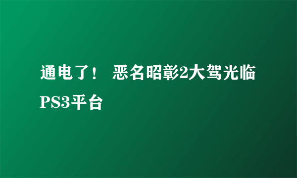 通电了！ 恶名昭彰2大驾光临PS3平台
