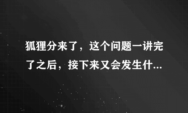 狐狸分来了，这个问题一讲完了之后，接下来又会发生什么事情呢？