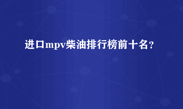 进口mpv柴油排行榜前十名？