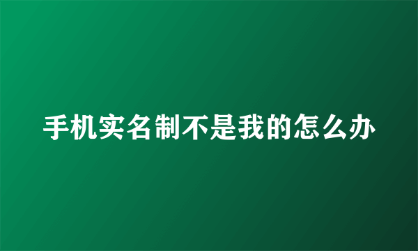 手机实名制不是我的怎么办