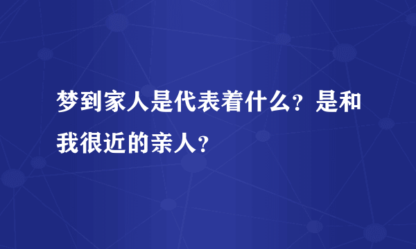 梦到家人是代表着什么？是和我很近的亲人？
