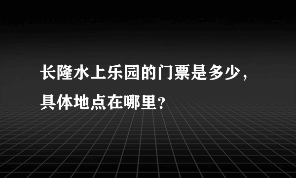 长隆水上乐园的门票是多少，具体地点在哪里？
