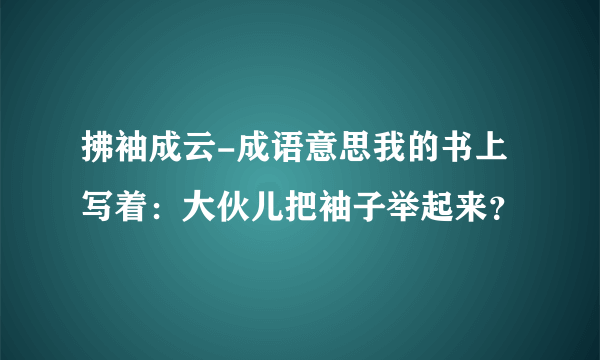 拂袖成云-成语意思我的书上写着：大伙儿把袖子举起来？