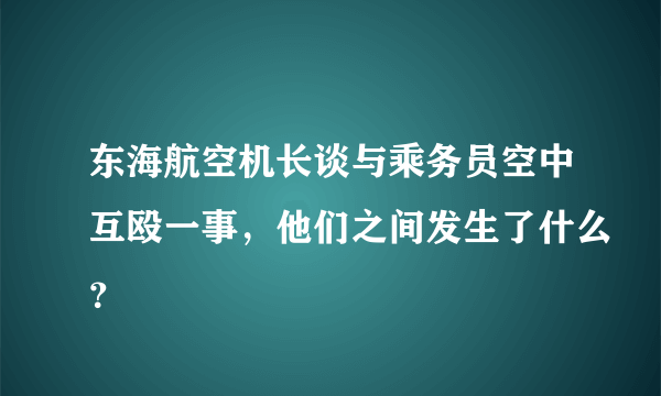 东海航空机长谈与乘务员空中互殴一事，他们之间发生了什么？