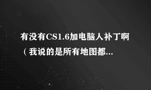 有没有CS1.6加电脑人补丁啊（我说的是所有地图都可以加）