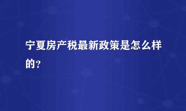 宁夏房产税最新政策是怎么样的？