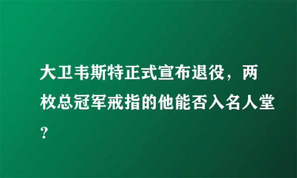 大卫韦斯特正式宣布退役，两枚总冠军戒指的他能否入名人堂？