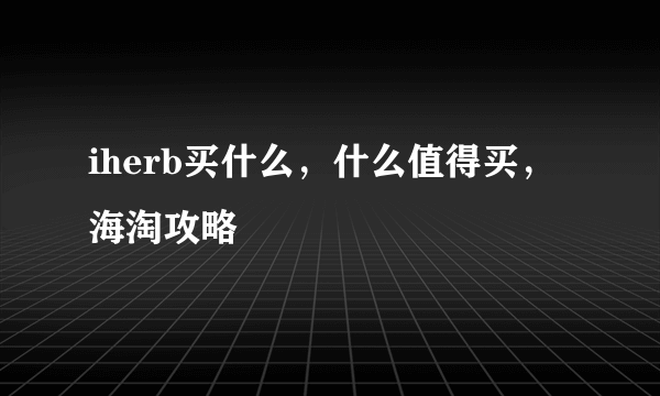 iherb买什么，什么值得买，海淘攻略