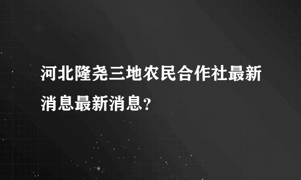 河北隆尧三地农民合作社最新消息最新消息？