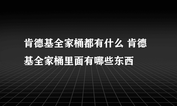 肯德基全家桶都有什么 肯德基全家桶里面有哪些东西