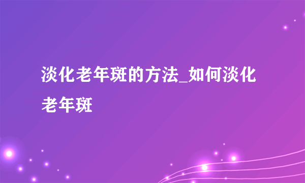 淡化老年斑的方法_如何淡化老年斑