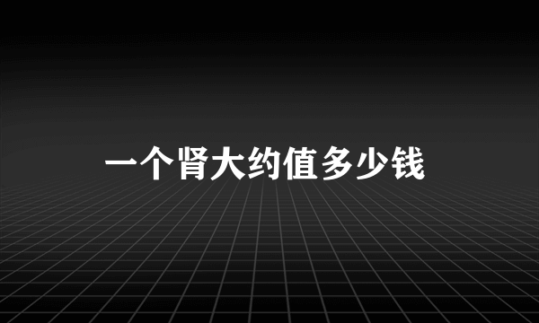 一个肾大约值多少钱 