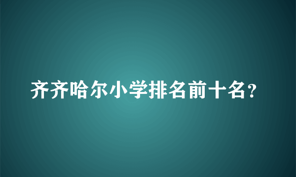 齐齐哈尔小学排名前十名？