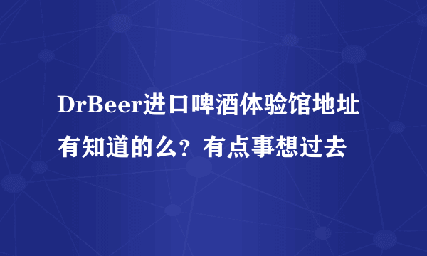 DrBeer进口啤酒体验馆地址有知道的么？有点事想过去